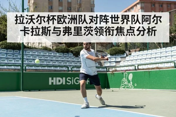 拉沃尔杯欧洲队对阵世界队阿尔卡拉斯与弗里茨领衔焦点分析