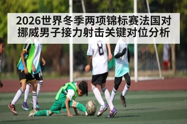 2026世界冬季两项锦标赛法国对挪威男子接力射击关键对位分析