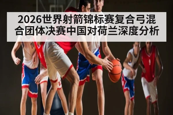 2026世界射箭锦标赛复合弓混合团体决赛中国对荷兰深度分析
