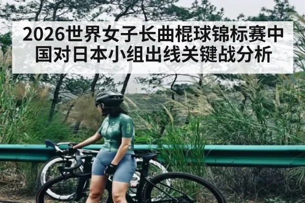 2026世界女子长曲棍球锦标赛中国对日本小组出线关键战分析